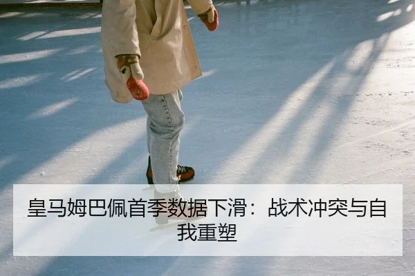 皇马姆巴佩首季数据下滑：战术冲突与自我重塑